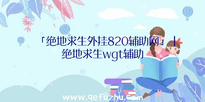 「绝地求生外挂820辅助网」|绝地求生wgt辅助